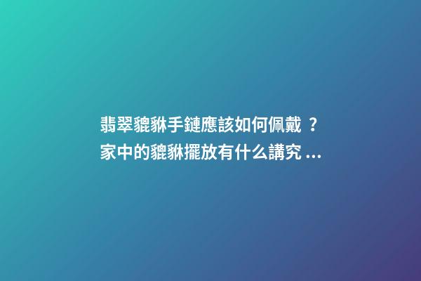 翡翠貔貅手鏈應該如何佩戴？家中的貔貅擺放有什么講究？